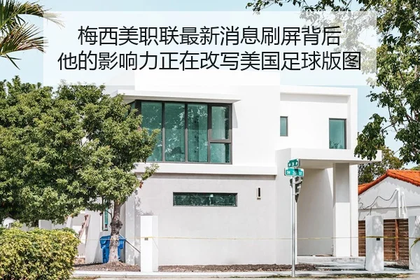 梅西美职联最新消息刷屏背后 他的影响力正在改写美国足球版图